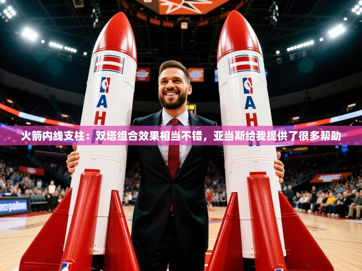 2025乐鱼体育app官网入口火箭内线支柱:双塔组合效果相当不错,亚当斯给我提供了很多帮助 第3张