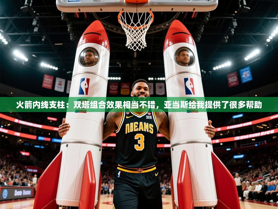 2025乐鱼体育app官网入口火箭内线支柱:双塔组合效果相当不错,亚当斯给我提供了很多帮助 第4张
