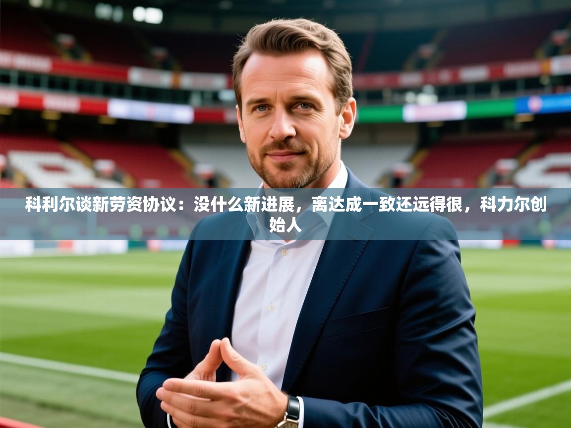 2025乐鱼体育app登录入口科利尔谈新劳资协议：没什么新进展，离达成一致还远得很，科力尔创始人  第2张