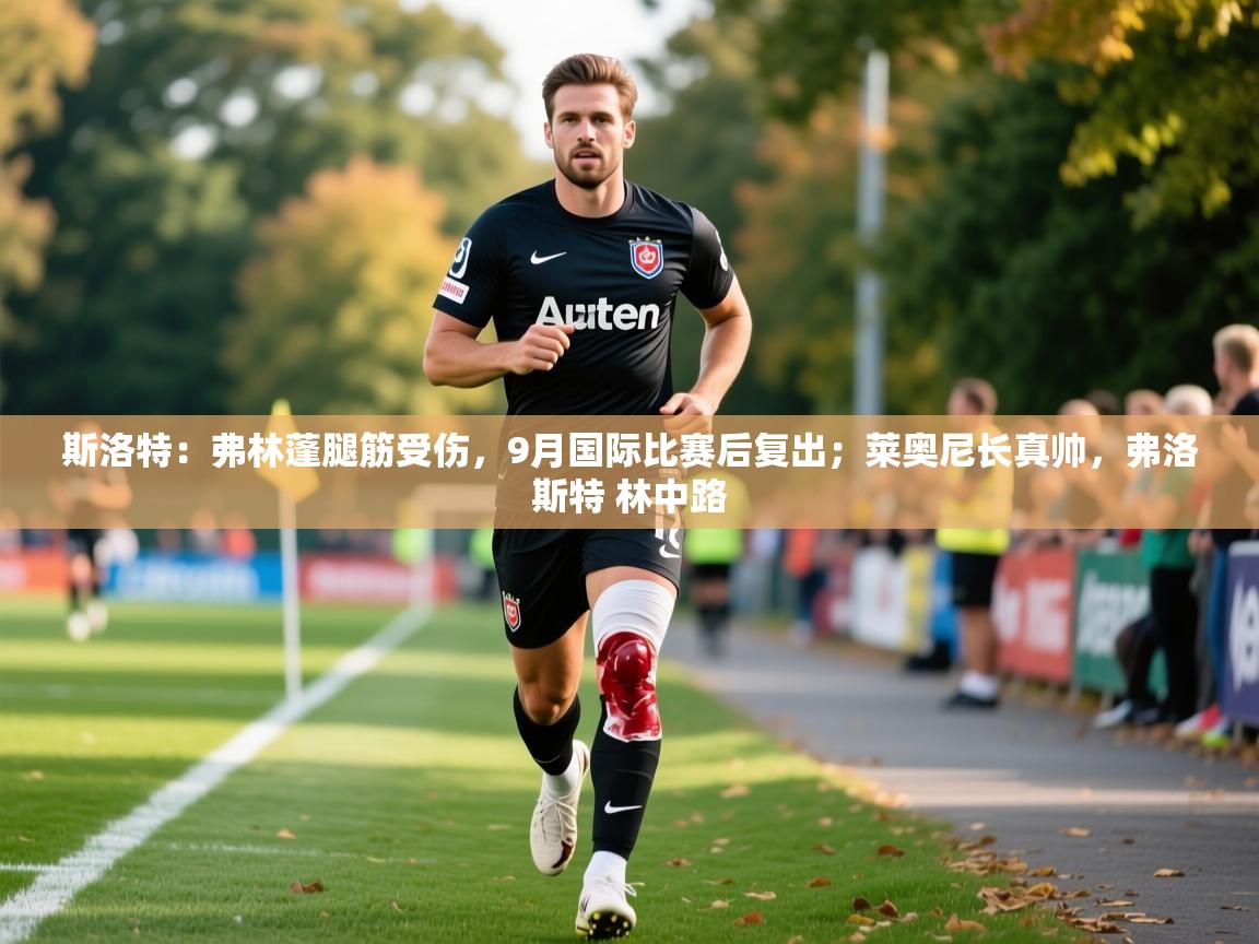 2025乐鱼体育在线斯洛特:弗林蓬腿筋受伤,9月国际比赛后复出;莱奥尼长真帅,弗洛斯特 林中路 第3张