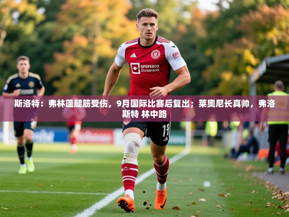 2025乐鱼体育在线斯洛特:弗林蓬腿筋受伤,9月国际比赛后复出;莱奥尼长真帅,弗洛斯特 林中路 第4张