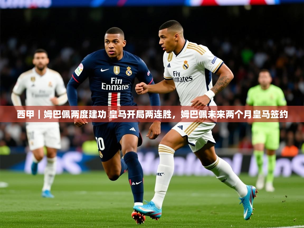 2025乐鱼体育 vip 注册西甲｜姆巴佩两度建功 皇马开局两连胜，姆巴佩未来两个月皇马签约