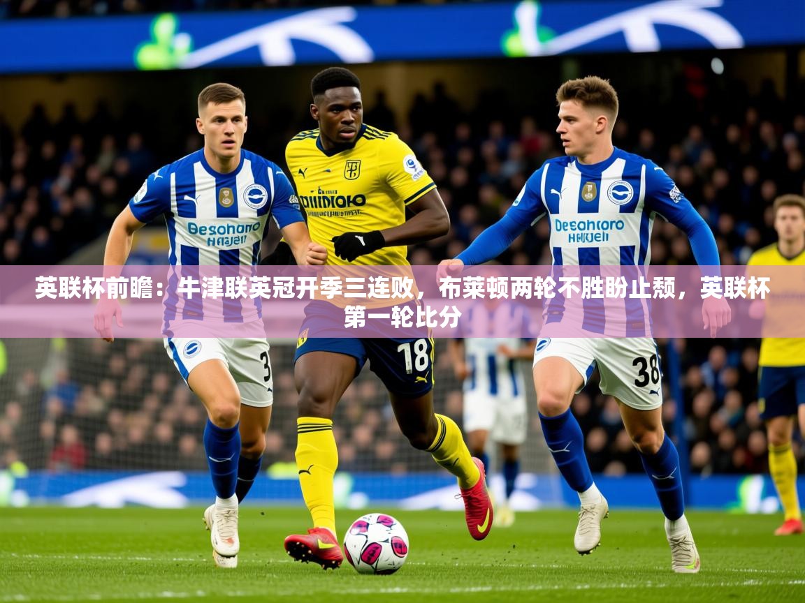 2025乐鱼体育登录网页入口英联杯前瞻：牛津联英冠开季三连败，布莱顿两轮不胜盼止颓，英联杯第一轮比分