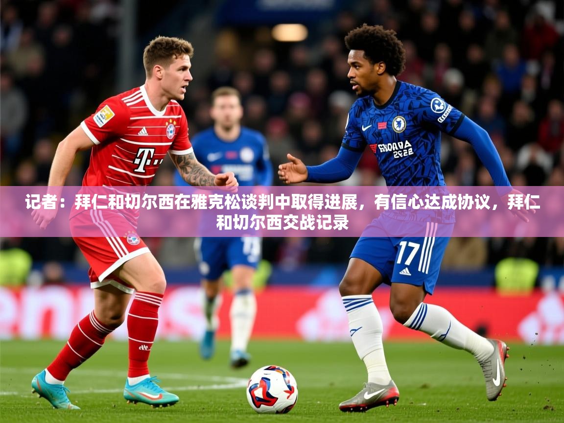 2025乐鱼体育在线记者：拜仁和切尔西在雅克松谈判中取得进展，有信心达成协议，拜仁和切尔西交战记录  第2张