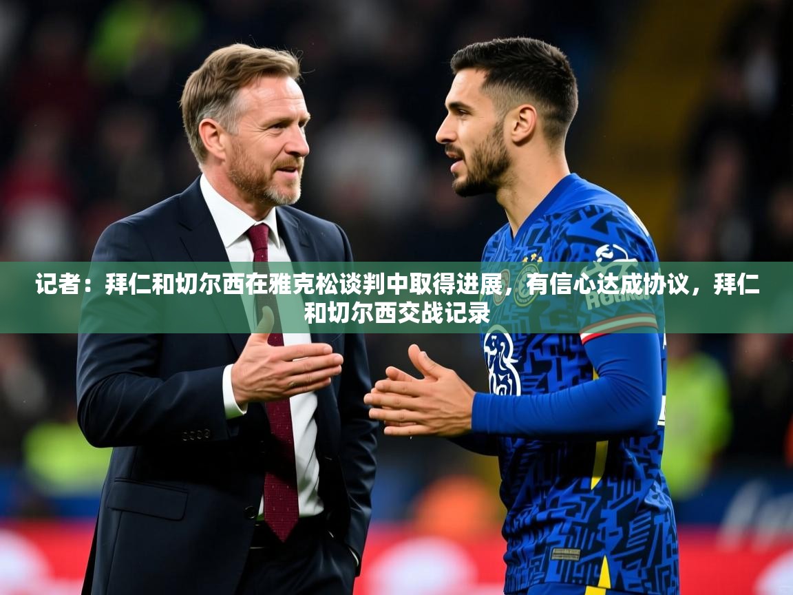 2025乐鱼体育在线记者：拜仁和切尔西在雅克松谈判中取得进展，有信心达成协议，拜仁和切尔西交战记录  第3张