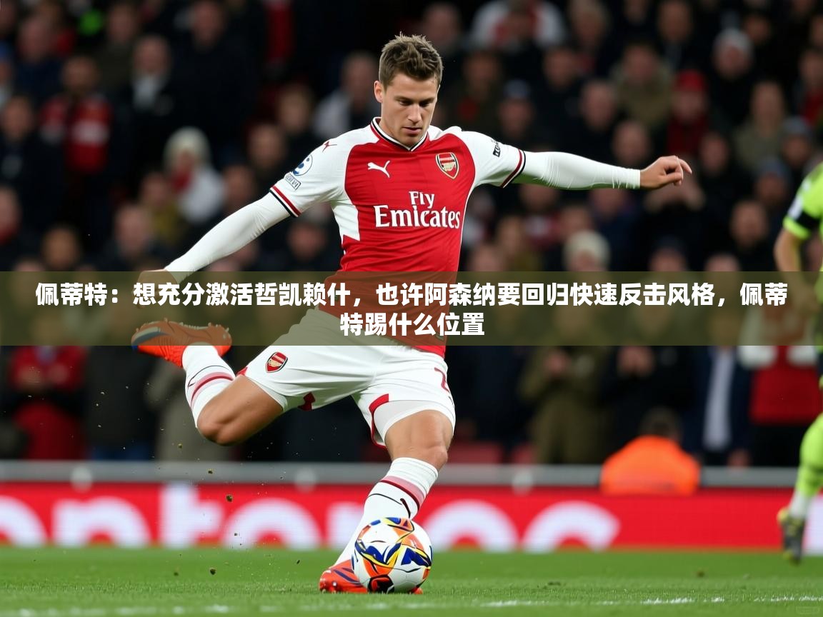 2025乐鱼体育app官网入口佩蒂特：想充分激活哲凯赖什，也许阿森纳要回归快速反击风格，佩蒂特踢什么位置  第2张