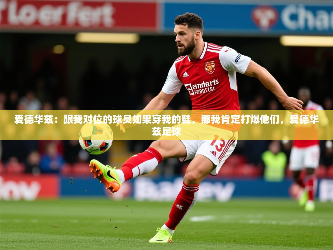 2025乐鱼体育在线官网爱德华兹：跟我对位的球员如果穿我的鞋，那我肯定打爆他们，爱德华兹足球