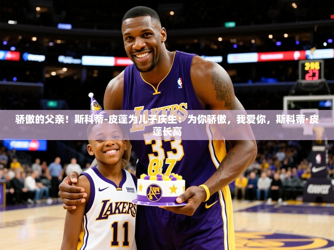 2025乐鱼体育在线官网骄傲的父亲！斯科蒂-皮蓬为儿子庆生：为你骄傲，我爱你，斯科蒂·皮蓬长高  第2张