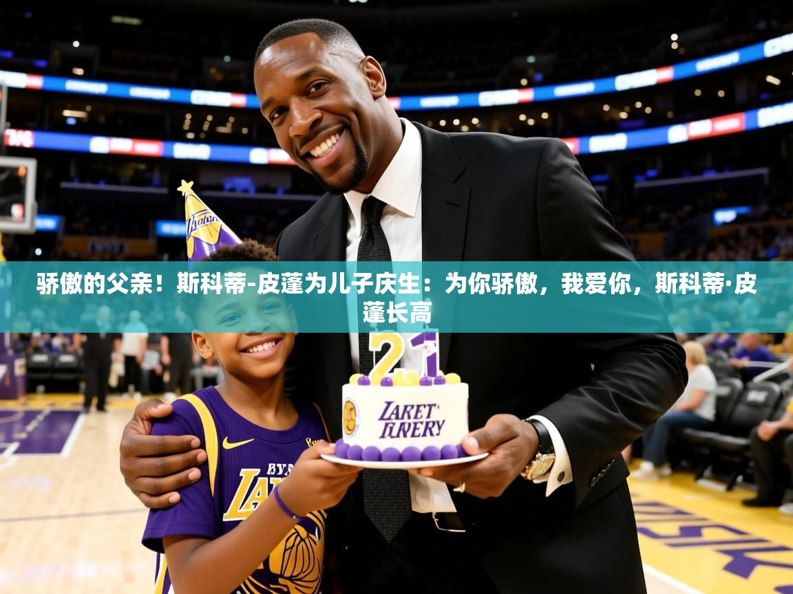 2025乐鱼体育在线官网骄傲的父亲！斯科蒂-皮蓬为儿子庆生：为你骄傲，我爱你，斯科蒂·皮蓬长高  第3张