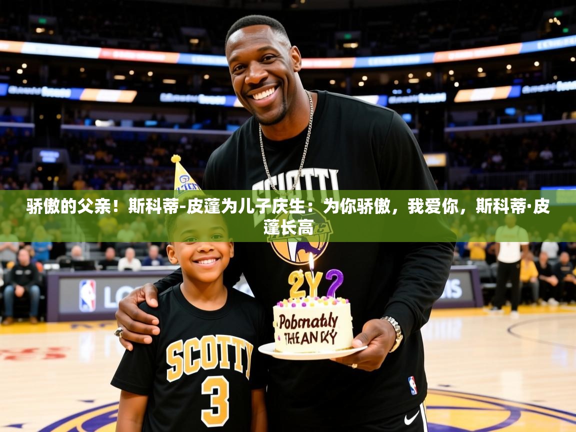 2025乐鱼体育在线官网骄傲的父亲！斯科蒂-皮蓬为儿子庆生：为你骄傲，我爱你，斯科蒂·皮蓬长高  第4张