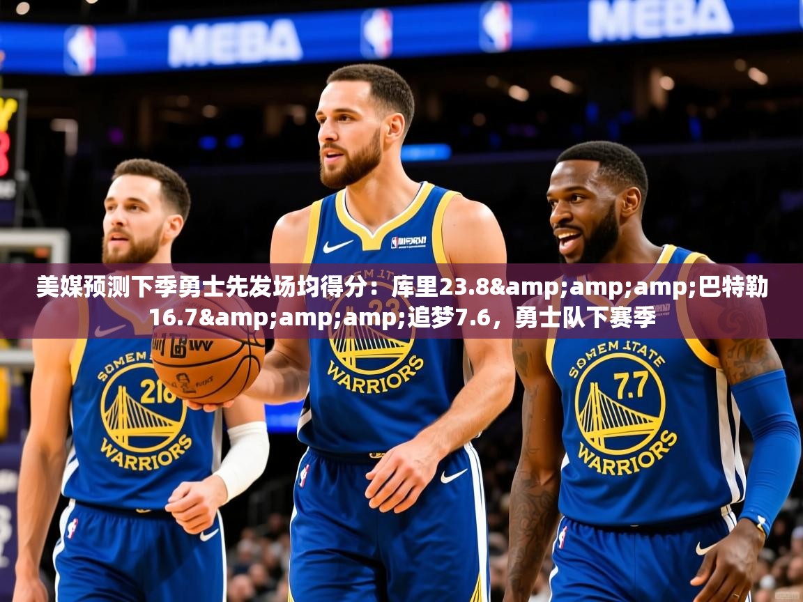 2025乐鱼体育在线官网美媒预测下季勇士先发场均得分：库里23.8&amp;amp;巴特勒16.7&amp;amp;追梦7.6，勇士队下赛季