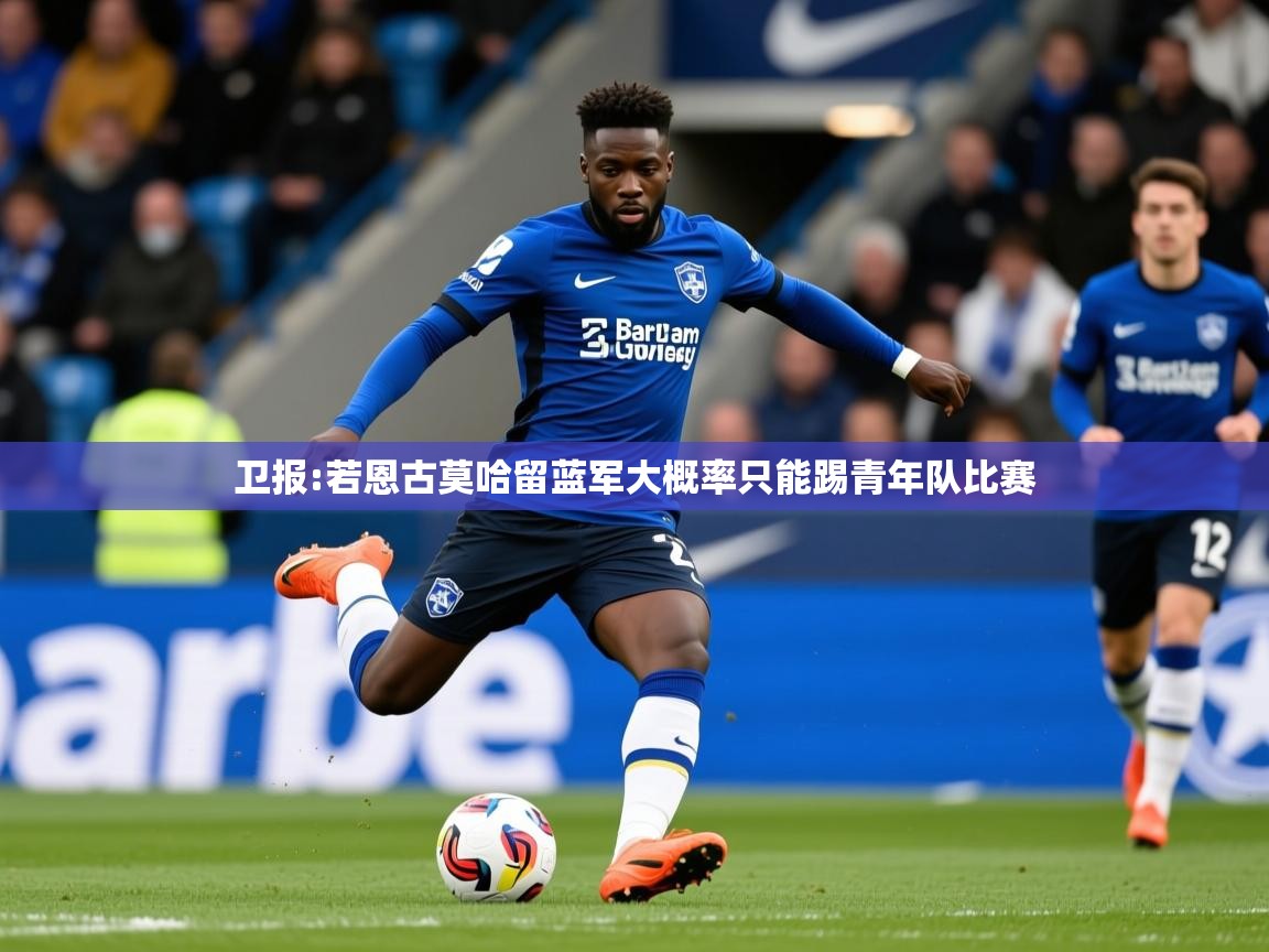 2025乐鱼体育在线登陆卫报:若恩古莫哈留蓝军大概率只能踢青年队比赛  第2张
