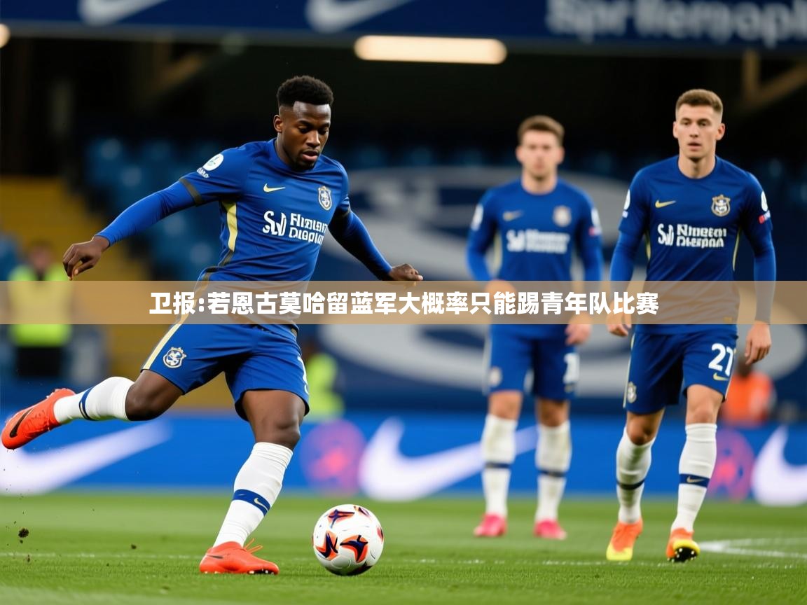 2025乐鱼体育在线登陆卫报:若恩古莫哈留蓝军大概率只能踢青年队比赛  第3张