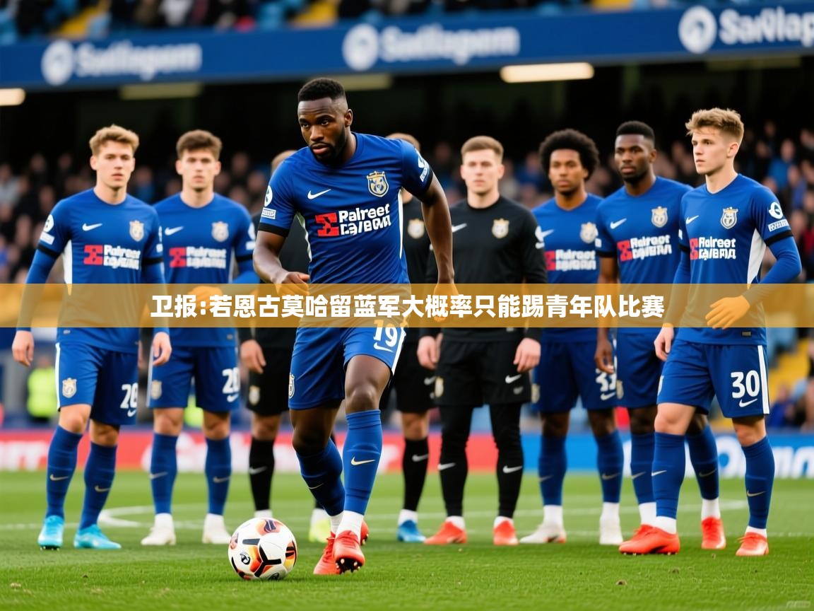 2025乐鱼体育在线登陆卫报:若恩古莫哈留蓝军大概率只能踢青年队比赛  第4张