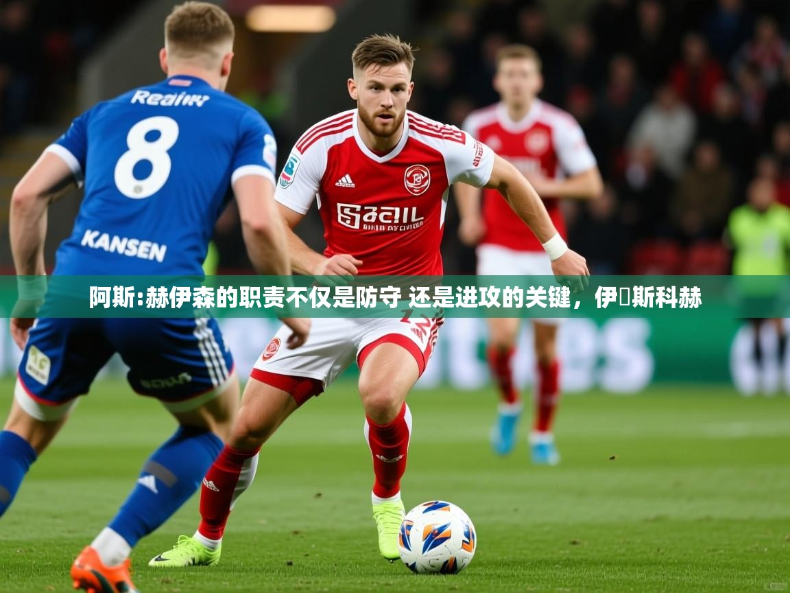 2025乐鱼体育入口登录官网app阿斯:赫伊森的职责不仅是防守 还是进攻的关键，伊尓斯科赫  第2张