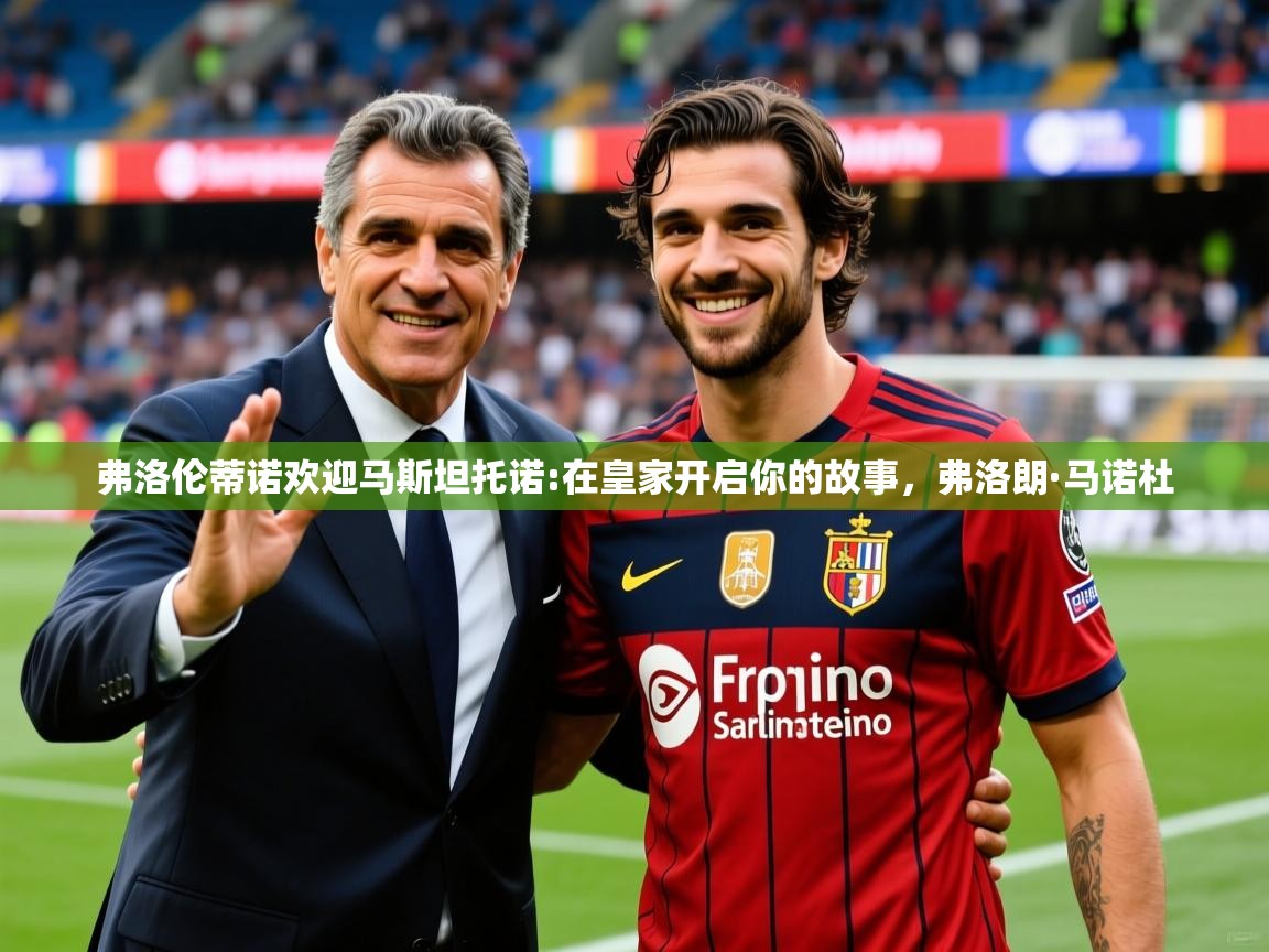 2025乐鱼体育网址弗洛伦蒂诺欢迎马斯坦托诺:在皇家开启你的故事，弗洛朗·马诺杜  第1张