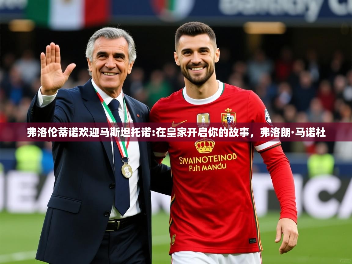 2025乐鱼体育网址弗洛伦蒂诺欢迎马斯坦托诺:在皇家开启你的故事，弗洛朗·马诺杜  第2张