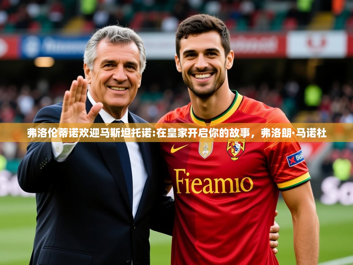 2025乐鱼体育网址弗洛伦蒂诺欢迎马斯坦托诺:在皇家开启你的故事，弗洛朗·马诺杜  第3张