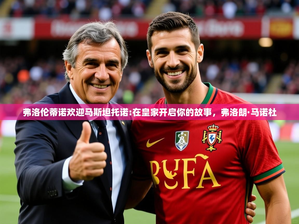 2025乐鱼体育网址弗洛伦蒂诺欢迎马斯坦托诺:在皇家开启你的故事，弗洛朗·马诺杜  第4张