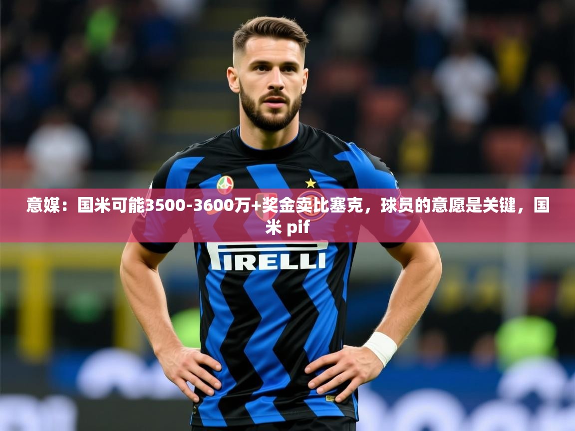 2025乐鱼体育在线网站意媒:国米可能3500-3600万+奖金卖比塞克,球员的意愿是关键,国米 pif 第1张