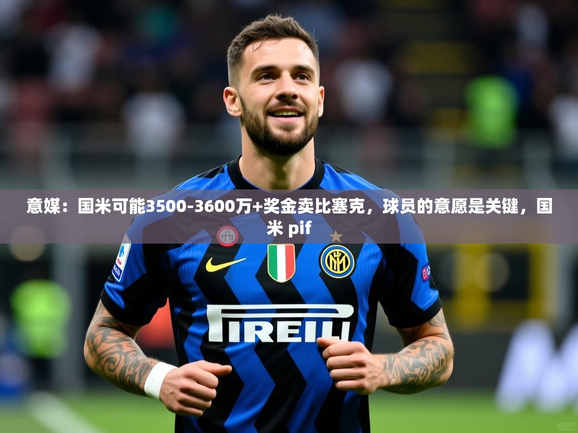 2025乐鱼体育在线网站意媒:国米可能3500-3600万+奖金卖比塞克,球员的意愿是关键,国米 pif 第3张