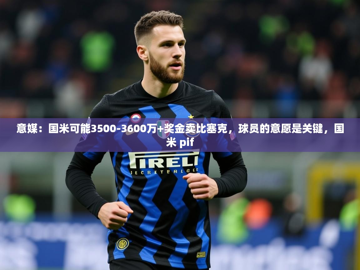 2025乐鱼体育在线网站意媒:国米可能3500-3600万+奖金卖比塞克,球员的意愿是关键,国米 pif 第2张