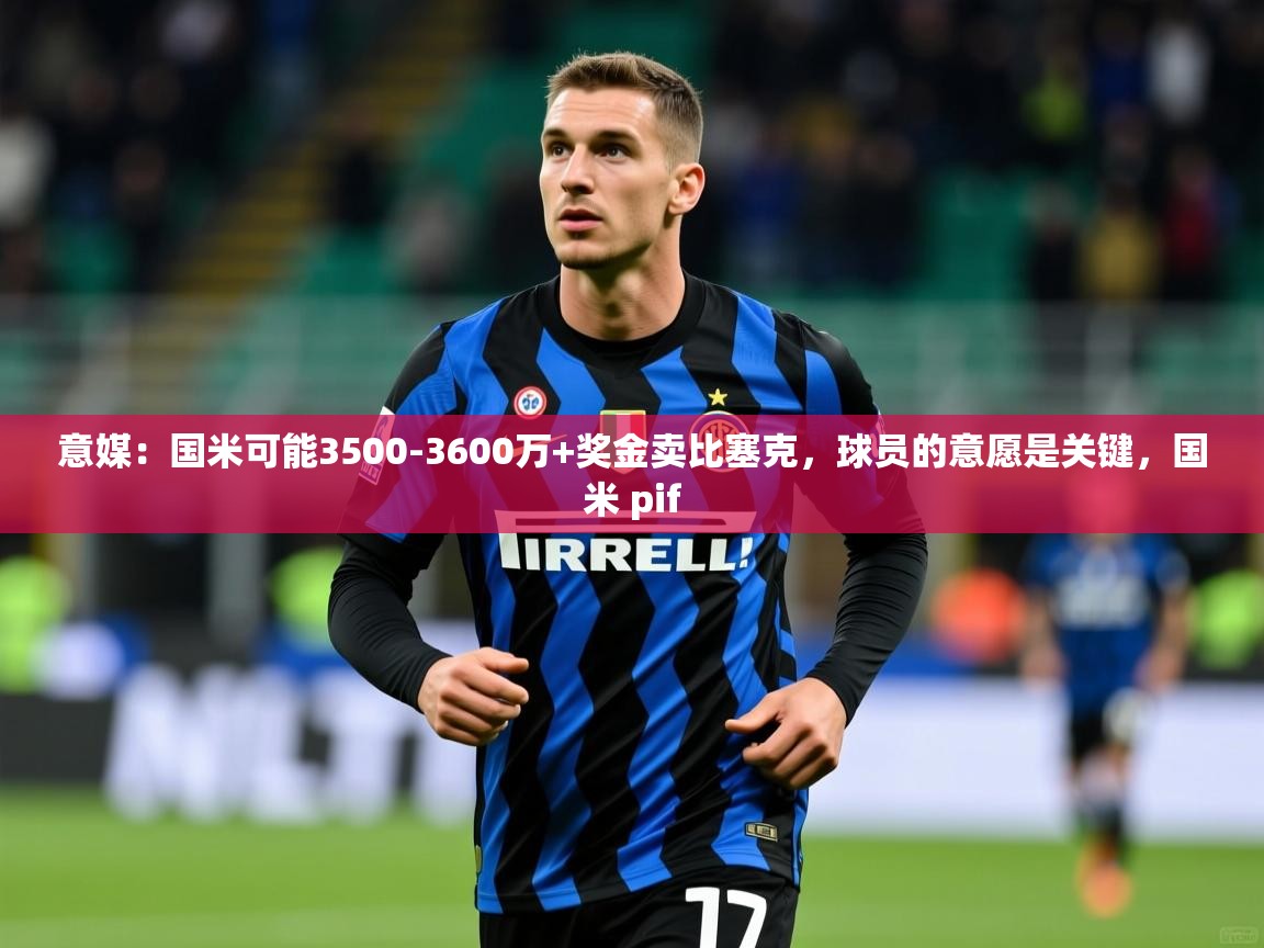 2025乐鱼体育在线网站意媒:国米可能3500-3600万+奖金卖比塞克,球员的意愿是关键,国米 pif 第4张