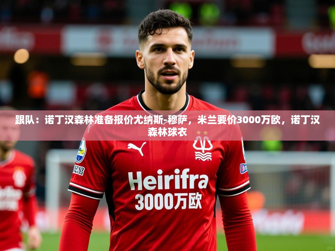 2025乐鱼体育跟队:诺丁汉森林准备报价尤纳斯-穆萨,米兰要价3000万欧,诺丁汉森林球衣 第1张