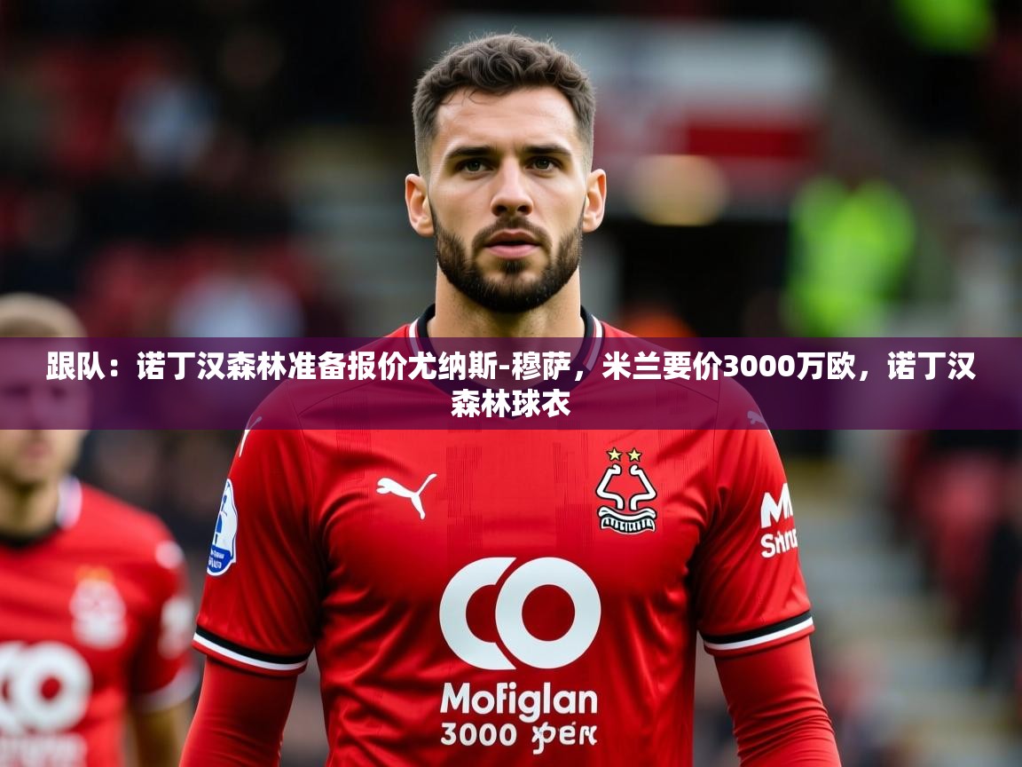2025乐鱼体育跟队:诺丁汉森林准备报价尤纳斯-穆萨,米兰要价3000万欧,诺丁汉森林球衣 第2张