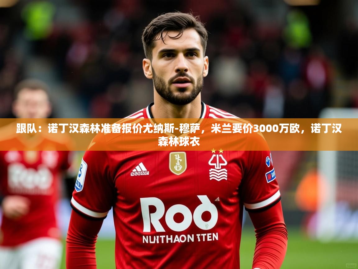 2025乐鱼体育跟队:诺丁汉森林准备报价尤纳斯-穆萨,米兰要价3000万欧,诺丁汉森林球衣 第3张