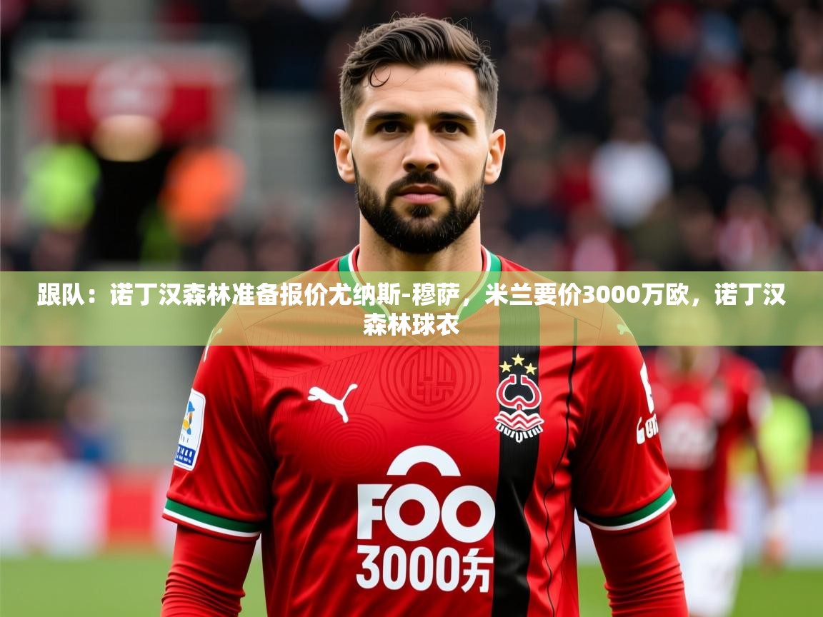 2025乐鱼体育跟队:诺丁汉森林准备报价尤纳斯-穆萨,米兰要价3000万欧,诺丁汉森林球衣 第4张