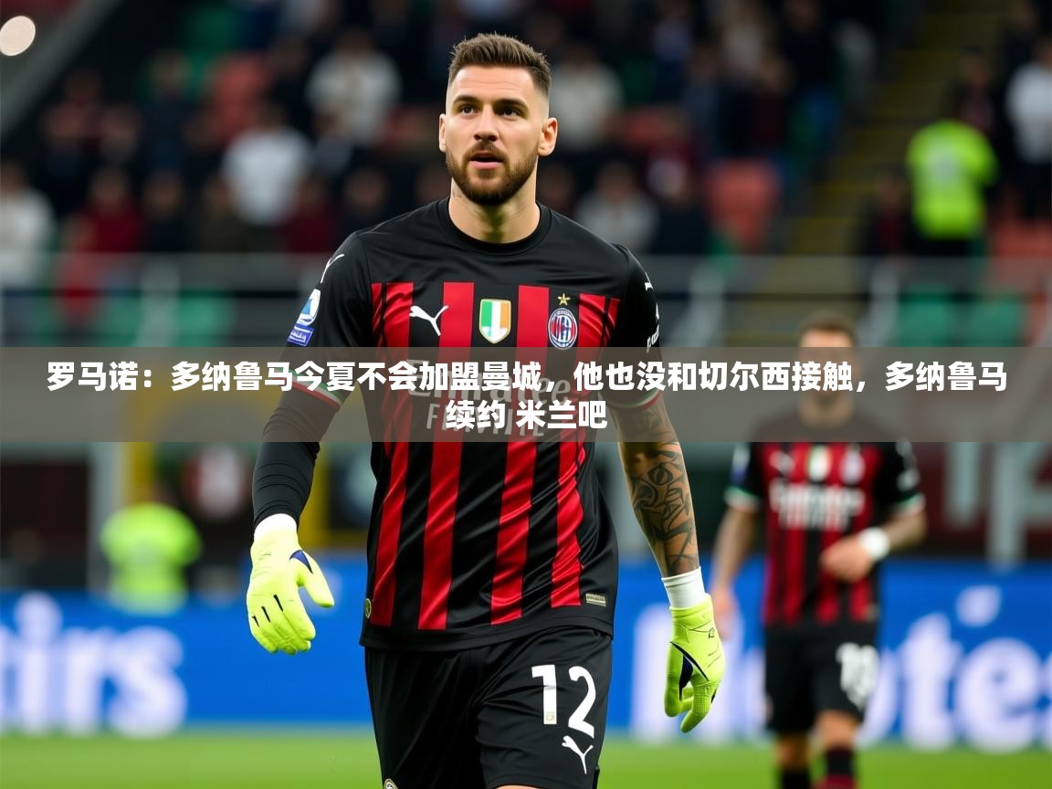 2025乐鱼体育在线下载罗马诺:多纳鲁马今夏不会加盟曼城,他也没和切尔西接触,多纳鲁马续约 米兰吧 第1张