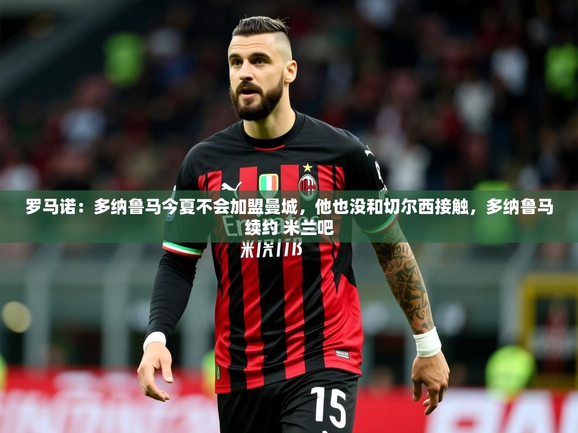 2025乐鱼体育在线下载罗马诺:多纳鲁马今夏不会加盟曼城,他也没和切尔西接触,多纳鲁马续约 米兰吧 第2张