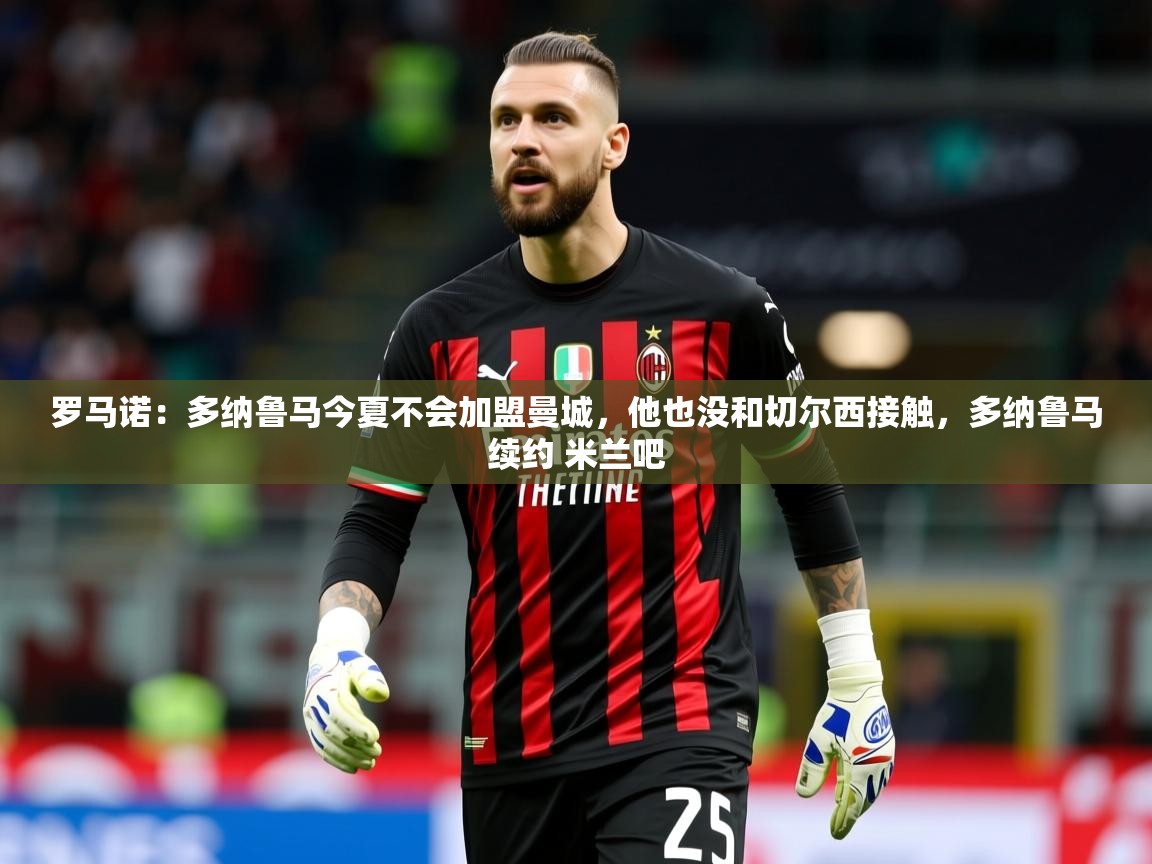 2025乐鱼体育在线下载罗马诺:多纳鲁马今夏不会加盟曼城,他也没和切尔西接触,多纳鲁马续约 米兰吧 第3张