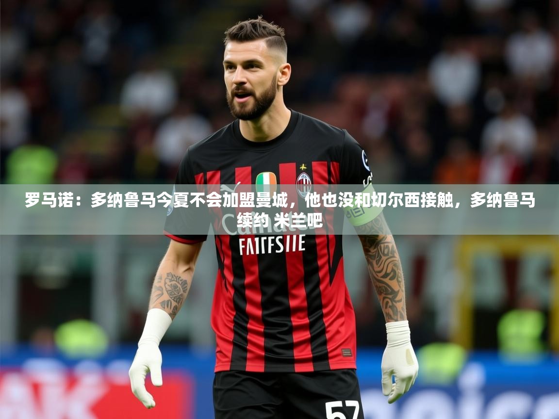 2025乐鱼体育在线下载罗马诺:多纳鲁马今夏不会加盟曼城,他也没和切尔西接触,多纳鲁马续约 米兰吧 第4张
