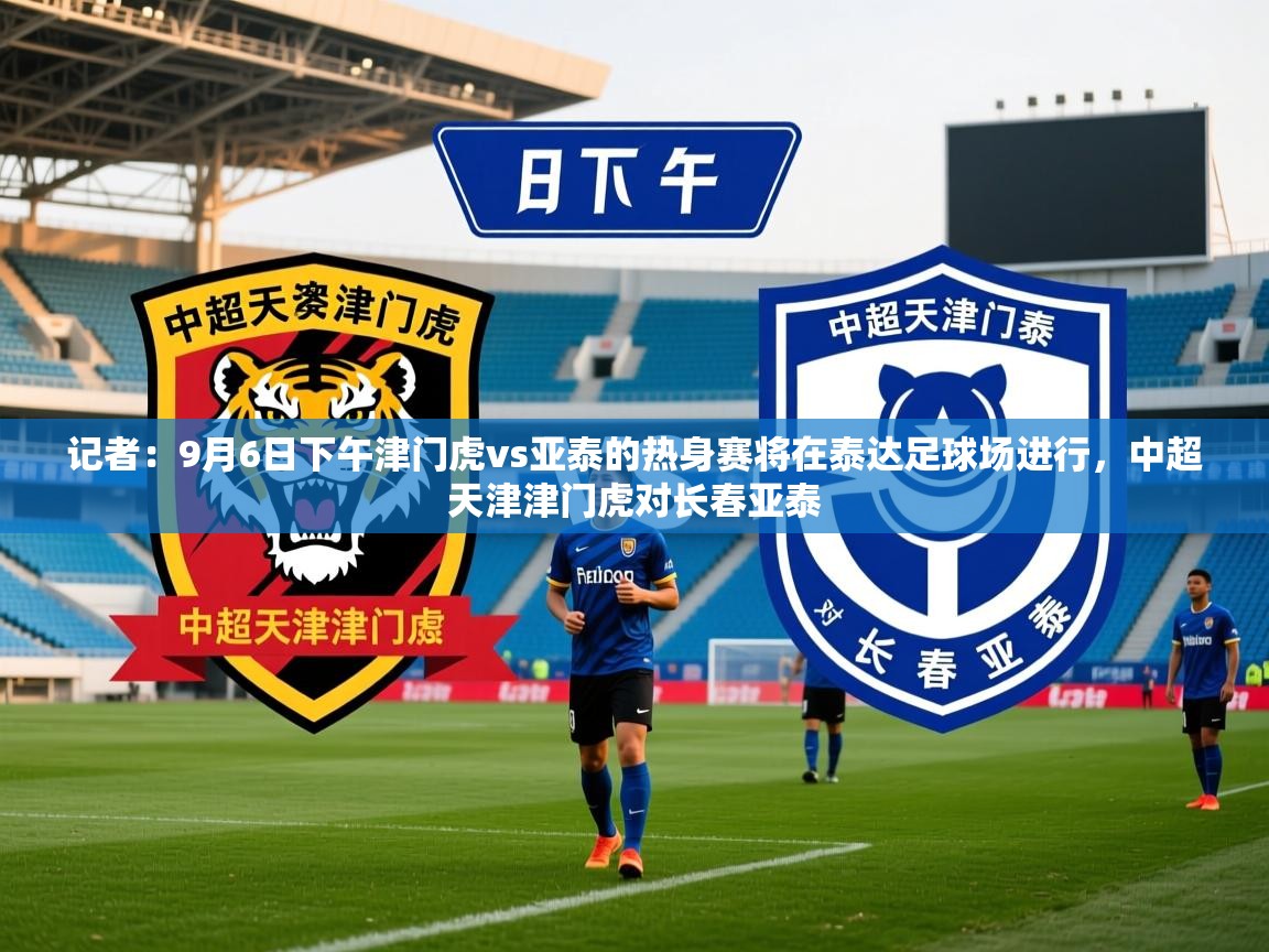 2025乐鱼体育 vip 注册记者：9月6日下午津门虎vs亚泰的热身赛将在泰达足球场进行，中超天津津门虎对长春亚泰