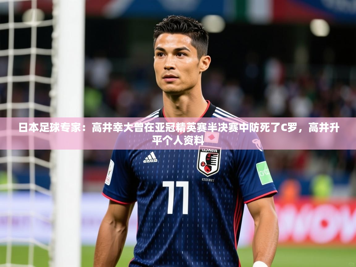 2025乐鱼体育在线登录日本足球专家:高井幸大曾在亚冠精英赛半决赛中防死了C罗,高井升平个人资料 第2张