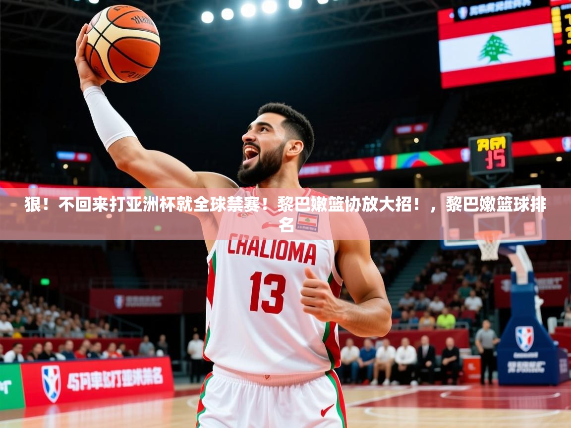 2025乐鱼体育中国官方入口狠!不回来打亚洲杯就全球禁赛!黎巴嫩篮协放大招!,黎巴嫩篮球排名 第2张