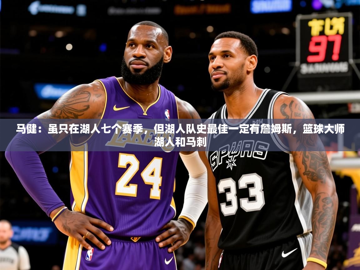 2025乐鱼体育下载马健:虽只在湖人七个赛季,但湖人队史最佳一定有詹姆斯,篮球大师湖人和马刺 第1张