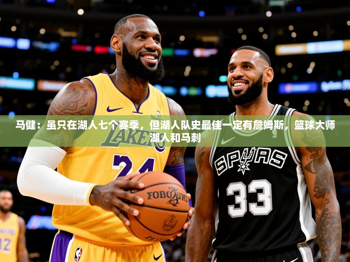 2025乐鱼体育下载马健:虽只在湖人七个赛季,但湖人队史最佳一定有詹姆斯,篮球大师湖人和马刺 第2张