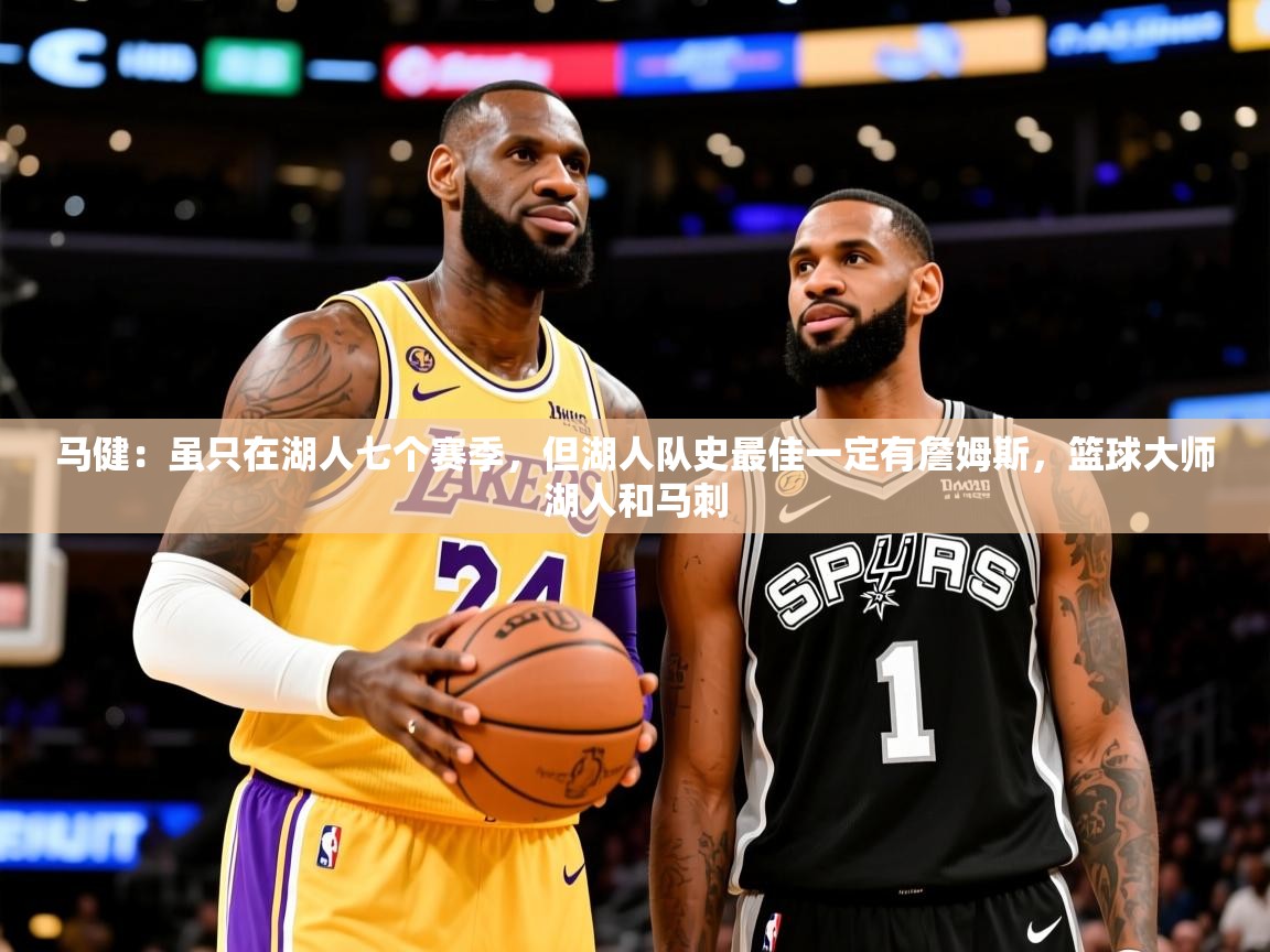 2025乐鱼体育下载马健:虽只在湖人七个赛季,但湖人队史最佳一定有詹姆斯,篮球大师湖人和马刺 第3张