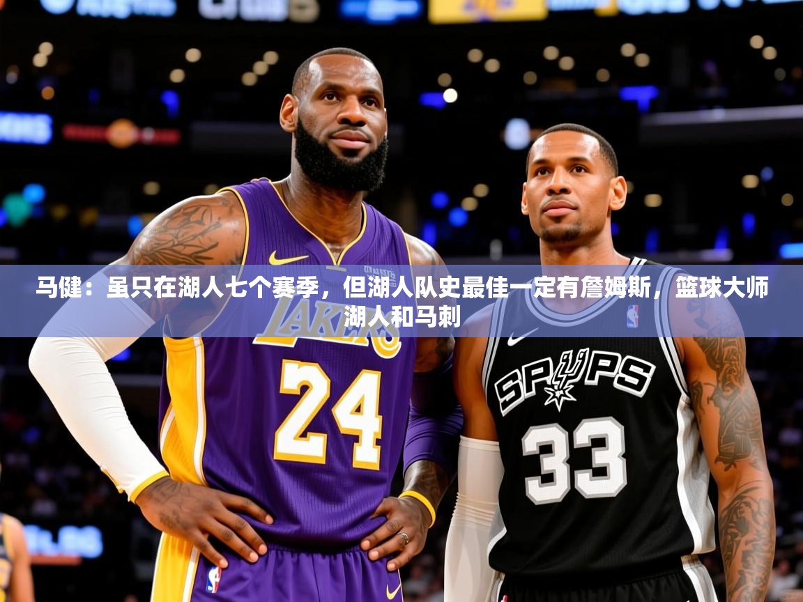 2025乐鱼体育下载马健:虽只在湖人七个赛季,但湖人队史最佳一定有詹姆斯,篮球大师湖人和马刺 第4张