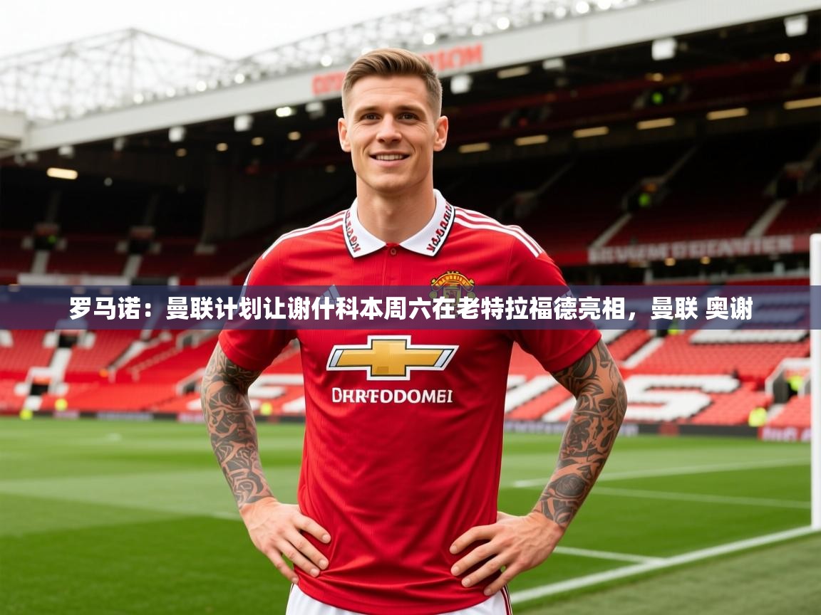 2025乐鱼体育 vip 注册罗马诺：曼联计划让谢什科本周六在老特拉福德亮相，曼联 奥谢  第1张