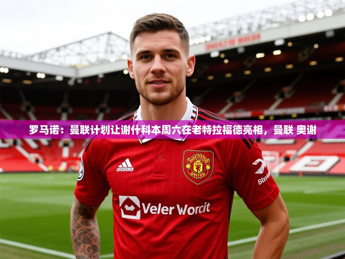 2025乐鱼体育 vip 注册罗马诺：曼联计划让谢什科本周六在老特拉福德亮相，曼联 奥谢  第2张