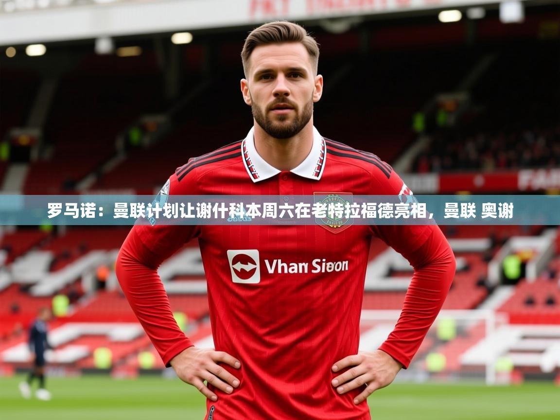 2025乐鱼体育 vip 注册罗马诺：曼联计划让谢什科本周六在老特拉福德亮相，曼联 奥谢  第4张