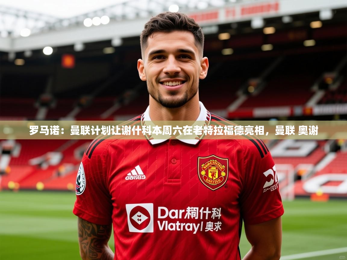 2025乐鱼体育 vip 注册罗马诺：曼联计划让谢什科本周六在老特拉福德亮相，曼联 奥谢  第3张