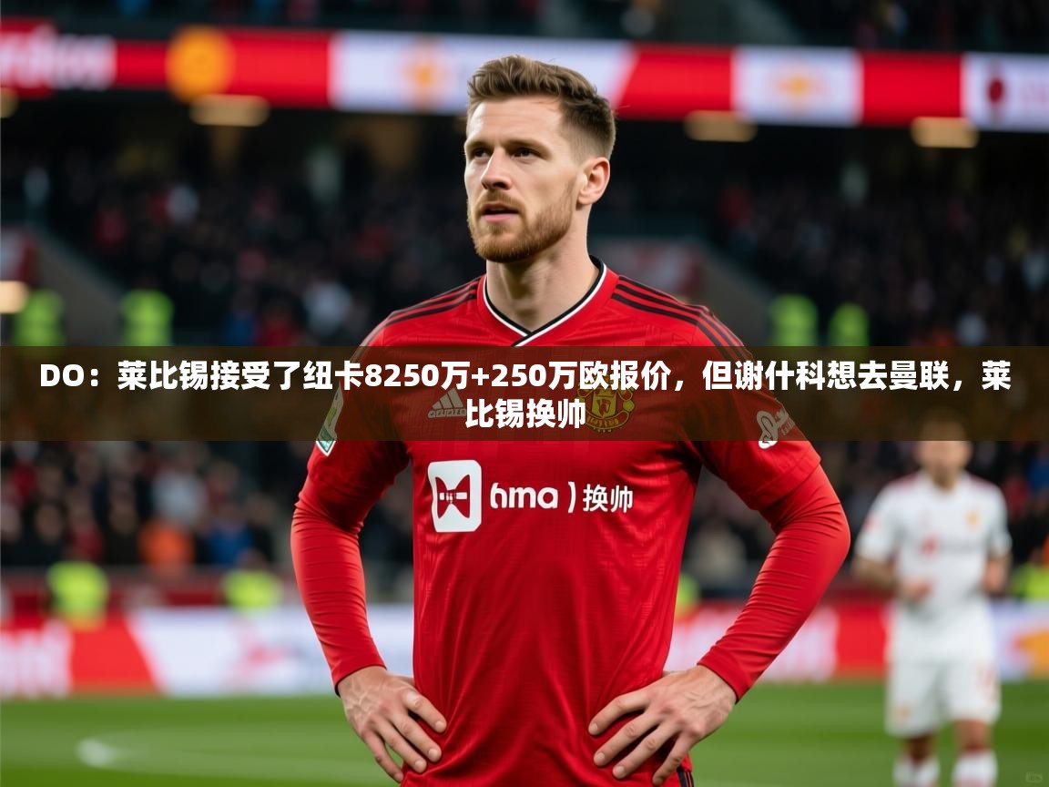 2025乐鱼体育入口登录官网appDO：莱比锡接受了纽卡8250万+250万欧报价，但谢什科想去曼联，莱比锡换帅