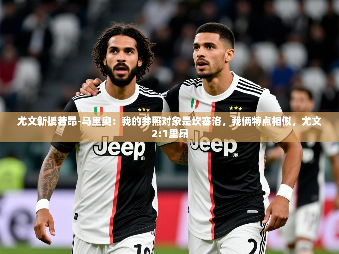 2025乐鱼体育官网在线登录入口尤文新援若昂-马里奥：我的参照对象是坎塞洛，我俩特点相似，尤文2:1里昂