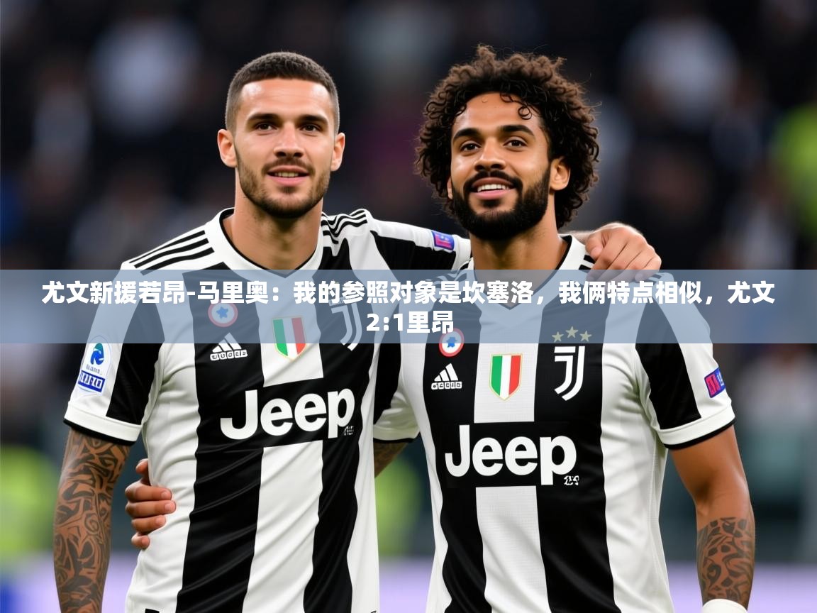 2025乐鱼体育官网在线登录入口尤文新援若昂-马里奥：我的参照对象是坎塞洛，我俩特点相似，尤文2:1里昂  第2张