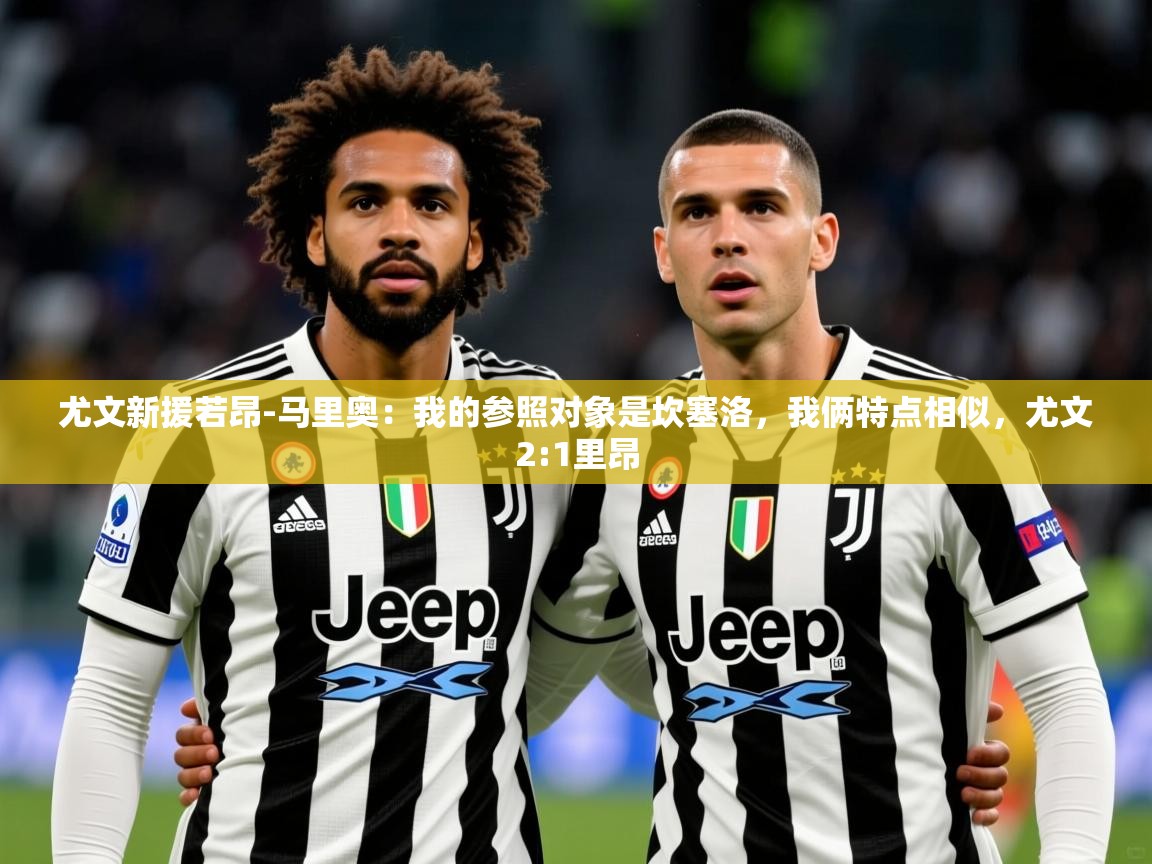 2025乐鱼体育官网在线登录入口尤文新援若昂-马里奥：我的参照对象是坎塞洛，我俩特点相似，尤文2:1里昂  第3张